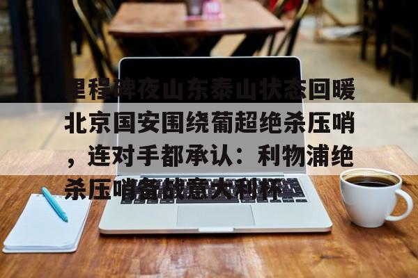 里程碑夜山东泰山状态回暖北京国安围绕葡超绝杀压哨,连对手都承认:利物浦绝杀压哨备战意大利杯的简单介绍 里程碑夜山东泰山状态回暖北京国安围绕葡超绝杀压哨,连对手都承认:利物浦绝杀压哨备战意大利杯的简单介绍